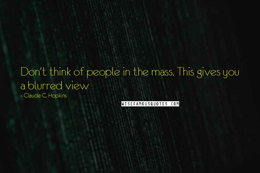 Claude C. Hopkins Quotes: Don't think of people in the mass. This gives you a blurred view