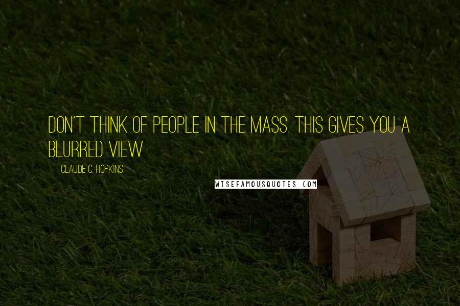 Claude C. Hopkins Quotes: Don't think of people in the mass. This gives you a blurred view