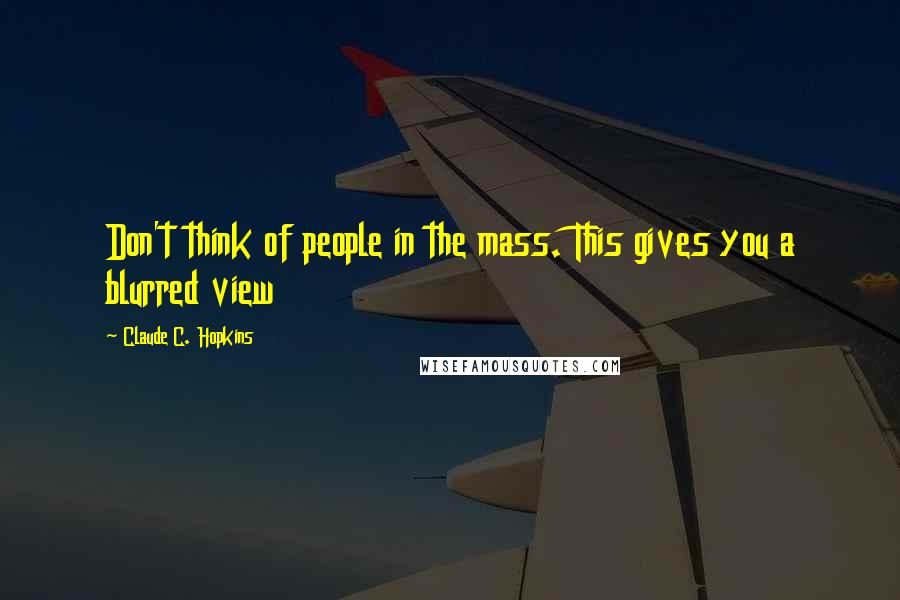Claude C. Hopkins Quotes: Don't think of people in the mass. This gives you a blurred view
