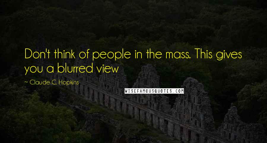 Claude C. Hopkins Quotes: Don't think of people in the mass. This gives you a blurred view