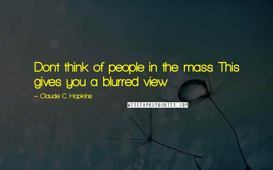 Claude C. Hopkins Quotes: Don't think of people in the mass. This gives you a blurred view