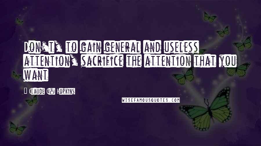 Claude C. Hopkins Quotes: Don't, to gain general and useless attention, sacrifice the attention that you want