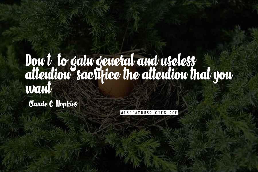 Claude C. Hopkins Quotes: Don't, to gain general and useless attention, sacrifice the attention that you want