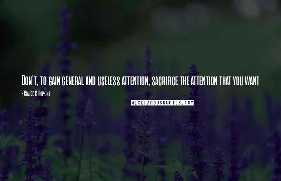 Claude C. Hopkins Quotes: Don't, to gain general and useless attention, sacrifice the attention that you want