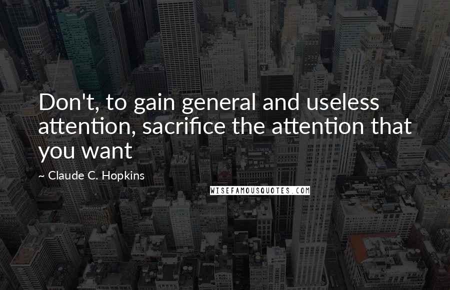Claude C. Hopkins Quotes: Don't, to gain general and useless attention, sacrifice the attention that you want
