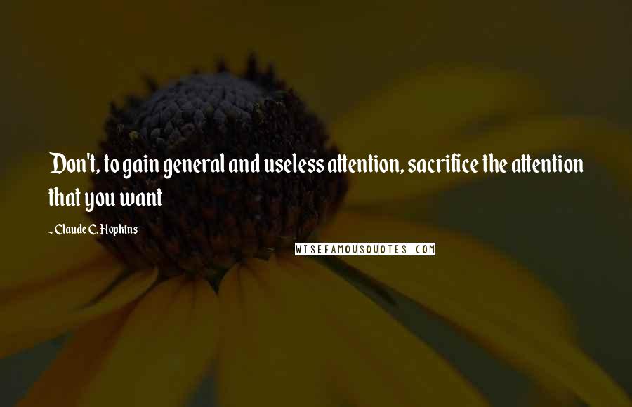 Claude C. Hopkins Quotes: Don't, to gain general and useless attention, sacrifice the attention that you want