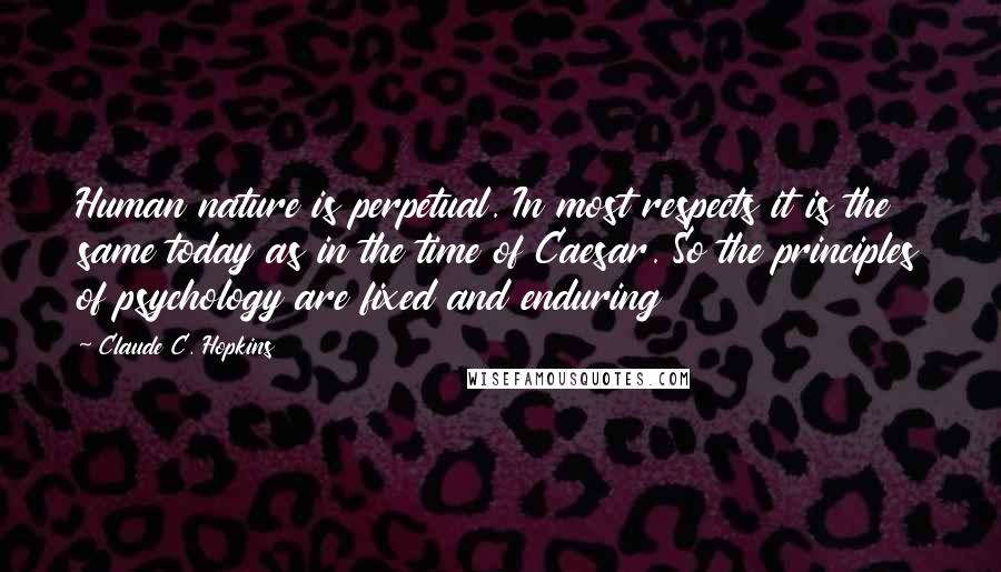 Claude C. Hopkins Quotes: Human nature is perpetual. In most respects it is the same today as in the time of Caesar. So the principles of psychology are fixed and enduring