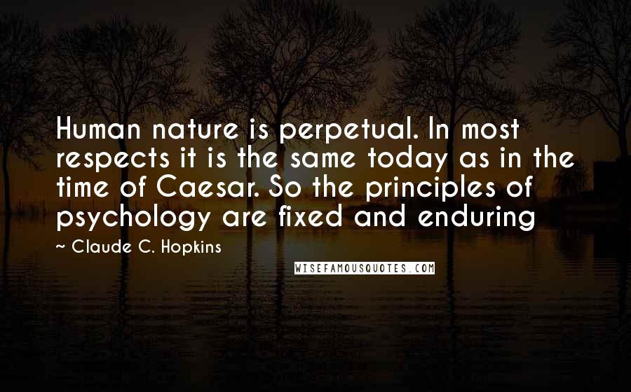 Claude C. Hopkins Quotes: Human nature is perpetual. In most respects it is the same today as in the time of Caesar. So the principles of psychology are fixed and enduring