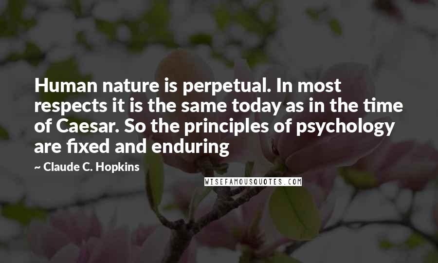 Claude C. Hopkins Quotes: Human nature is perpetual. In most respects it is the same today as in the time of Caesar. So the principles of psychology are fixed and enduring