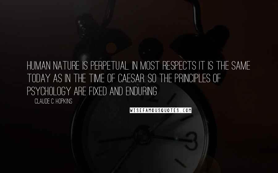 Claude C. Hopkins Quotes: Human nature is perpetual. In most respects it is the same today as in the time of Caesar. So the principles of psychology are fixed and enduring