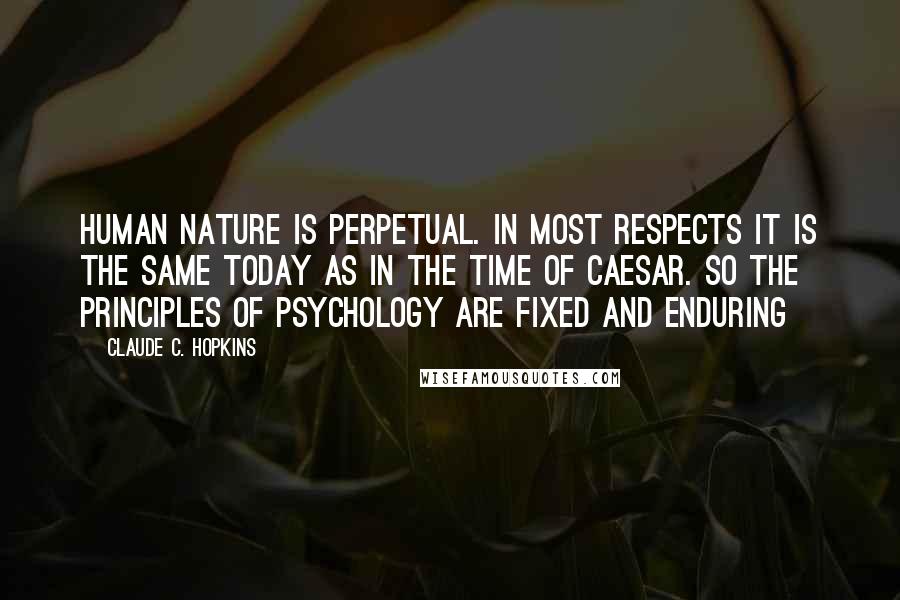 Claude C. Hopkins Quotes: Human nature is perpetual. In most respects it is the same today as in the time of Caesar. So the principles of psychology are fixed and enduring