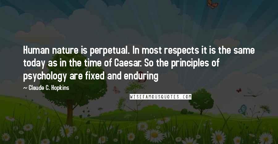 Claude C. Hopkins Quotes: Human nature is perpetual. In most respects it is the same today as in the time of Caesar. So the principles of psychology are fixed and enduring