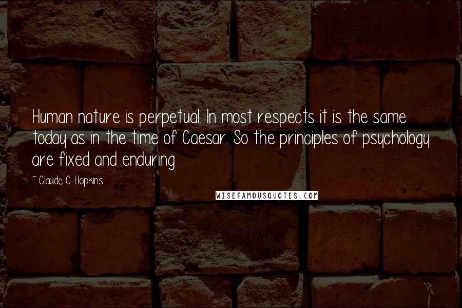 Claude C. Hopkins Quotes: Human nature is perpetual. In most respects it is the same today as in the time of Caesar. So the principles of psychology are fixed and enduring