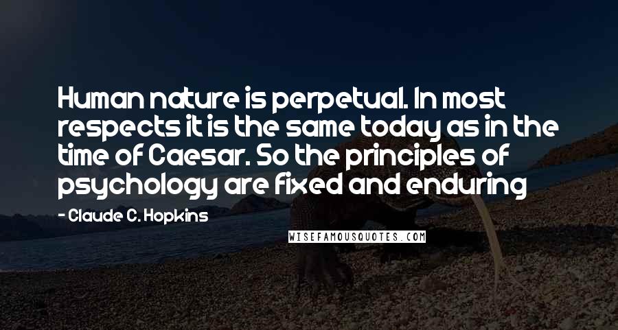 Claude C. Hopkins Quotes: Human nature is perpetual. In most respects it is the same today as in the time of Caesar. So the principles of psychology are fixed and enduring