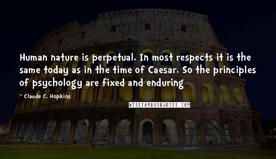 Claude C. Hopkins Quotes: Human nature is perpetual. In most respects it is the same today as in the time of Caesar. So the principles of psychology are fixed and enduring