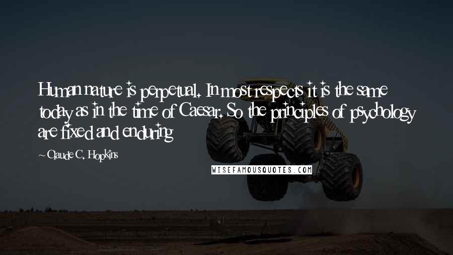 Claude C. Hopkins Quotes: Human nature is perpetual. In most respects it is the same today as in the time of Caesar. So the principles of psychology are fixed and enduring