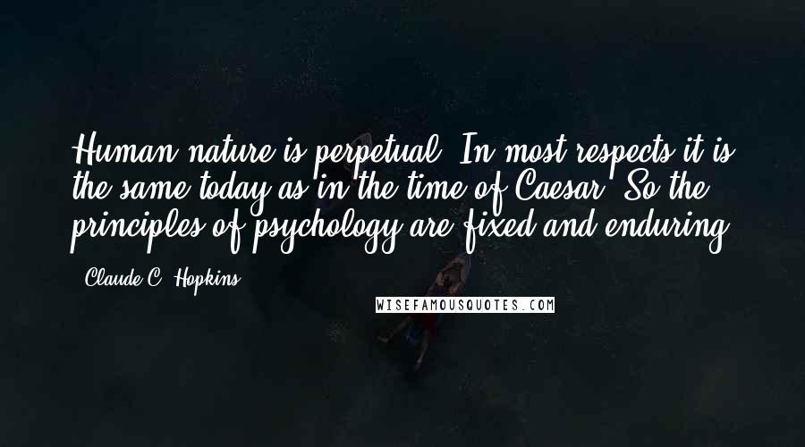 Claude C. Hopkins Quotes: Human nature is perpetual. In most respects it is the same today as in the time of Caesar. So the principles of psychology are fixed and enduring