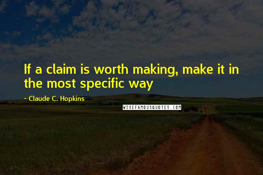Claude C. Hopkins Quotes: If a claim is worth making, make it in the most specific way