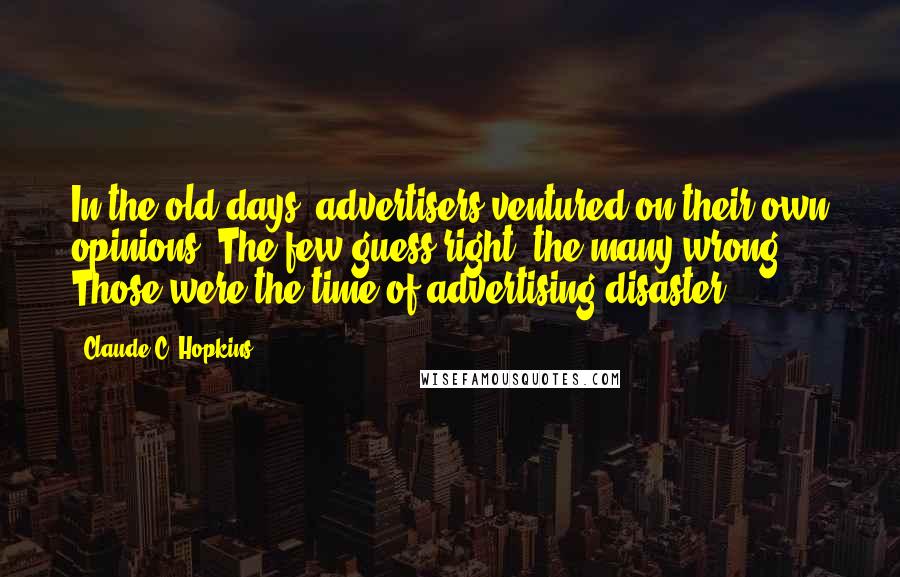 Claude C. Hopkins Quotes: In the old days, advertisers ventured on their own opinions. The few guess right, the many wrong. Those were the time of advertising disaster