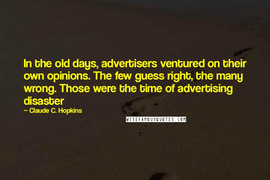 Claude C. Hopkins Quotes: In the old days, advertisers ventured on their own opinions. The few guess right, the many wrong. Those were the time of advertising disaster