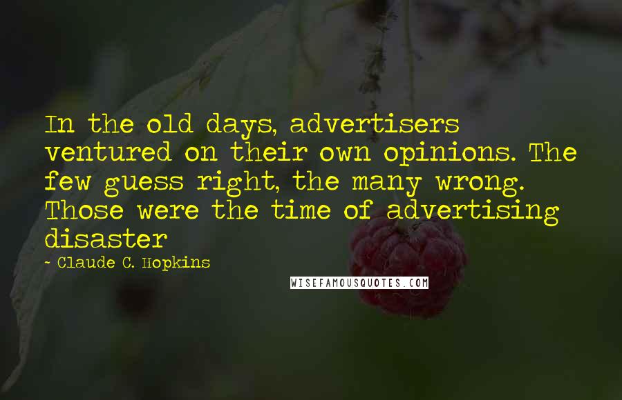 Claude C. Hopkins Quotes: In the old days, advertisers ventured on their own opinions. The few guess right, the many wrong. Those were the time of advertising disaster