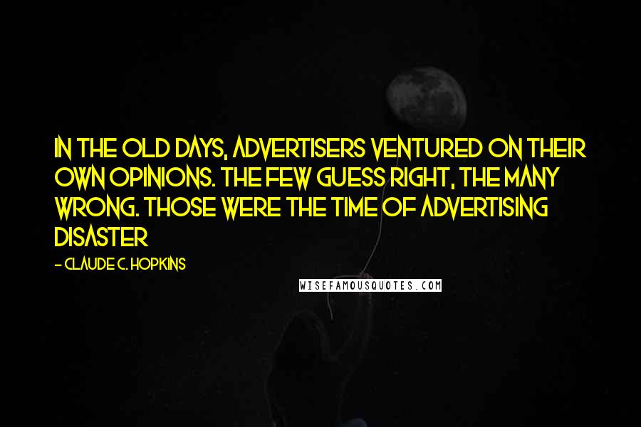 Claude C. Hopkins Quotes: In the old days, advertisers ventured on their own opinions. The few guess right, the many wrong. Those were the time of advertising disaster