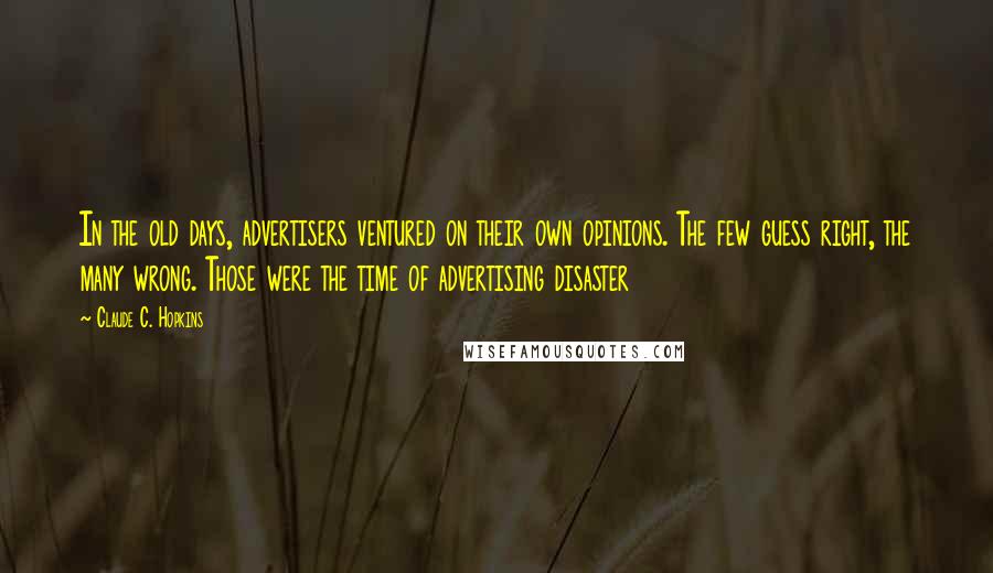Claude C. Hopkins Quotes: In the old days, advertisers ventured on their own opinions. The few guess right, the many wrong. Those were the time of advertising disaster