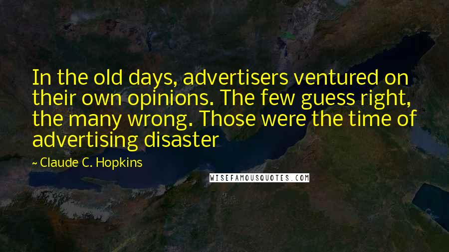Claude C. Hopkins Quotes: In the old days, advertisers ventured on their own opinions. The few guess right, the many wrong. Those were the time of advertising disaster