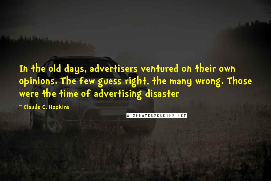 Claude C. Hopkins Quotes: In the old days, advertisers ventured on their own opinions. The few guess right, the many wrong. Those were the time of advertising disaster