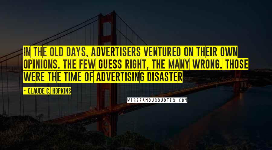 Claude C. Hopkins Quotes: In the old days, advertisers ventured on their own opinions. The few guess right, the many wrong. Those were the time of advertising disaster