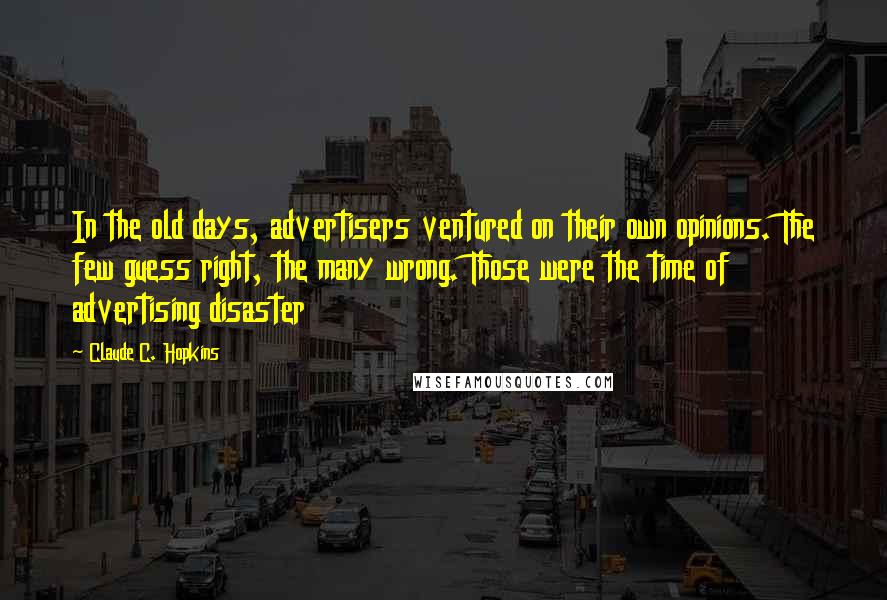 Claude C. Hopkins Quotes: In the old days, advertisers ventured on their own opinions. The few guess right, the many wrong. Those were the time of advertising disaster