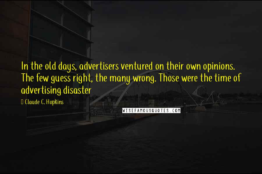 Claude C. Hopkins Quotes: In the old days, advertisers ventured on their own opinions. The few guess right, the many wrong. Those were the time of advertising disaster