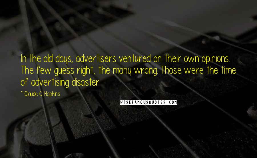Claude C. Hopkins Quotes: In the old days, advertisers ventured on their own opinions. The few guess right, the many wrong. Those were the time of advertising disaster