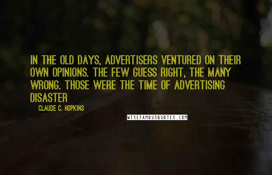 Claude C. Hopkins Quotes: In the old days, advertisers ventured on their own opinions. The few guess right, the many wrong. Those were the time of advertising disaster