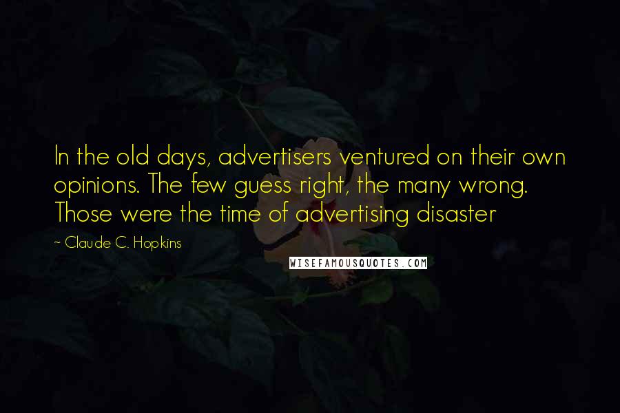 Claude C. Hopkins Quotes: In the old days, advertisers ventured on their own opinions. The few guess right, the many wrong. Those were the time of advertising disaster