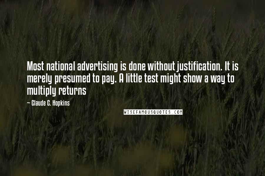 Claude C. Hopkins Quotes: Most national advertising is done without justification. It is merely presumed to pay. A little test might show a way to multiply returns