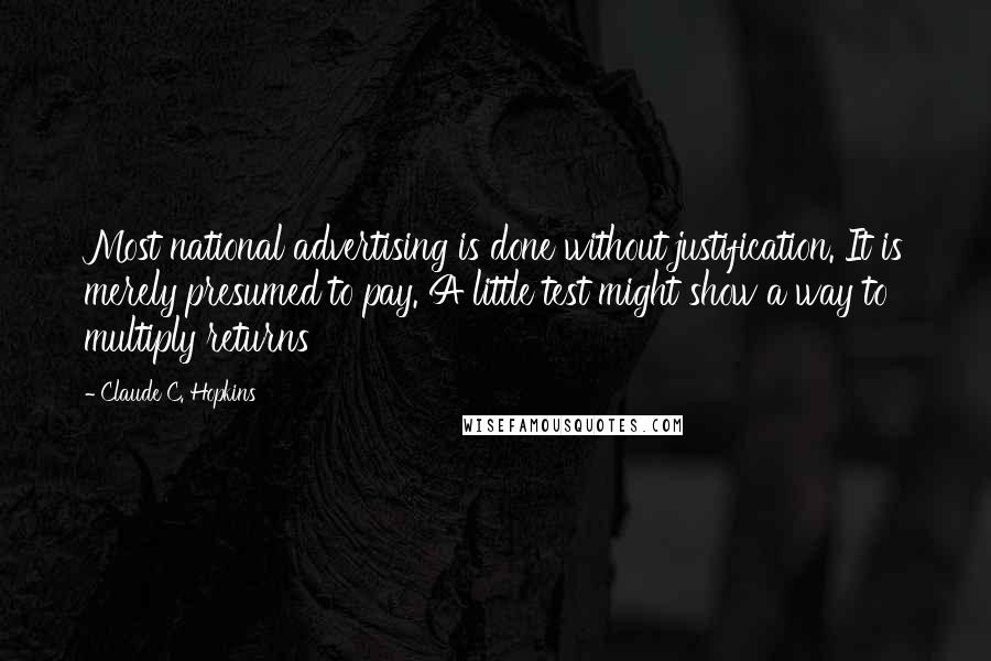 Claude C. Hopkins Quotes: Most national advertising is done without justification. It is merely presumed to pay. A little test might show a way to multiply returns