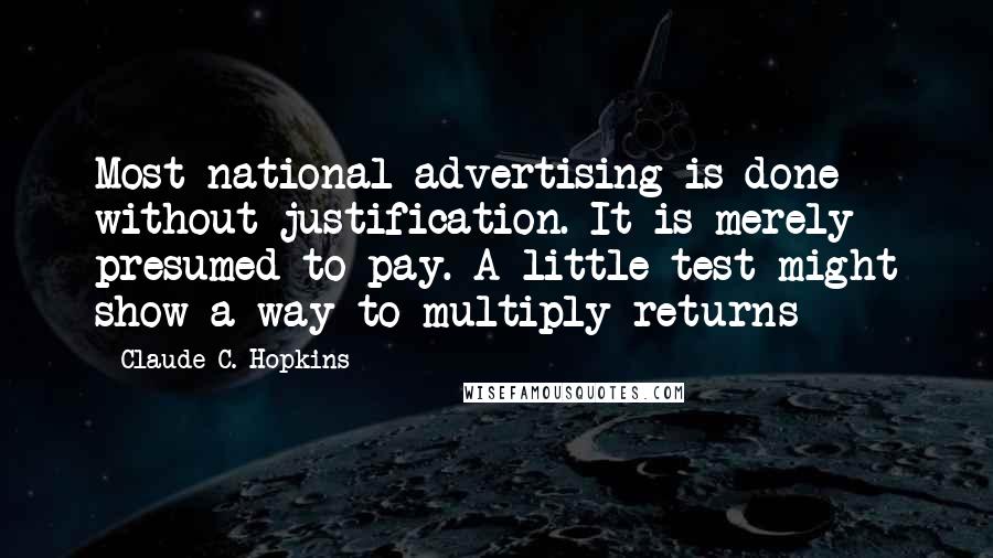 Claude C. Hopkins Quotes: Most national advertising is done without justification. It is merely presumed to pay. A little test might show a way to multiply returns