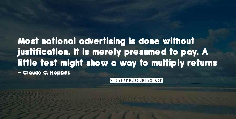 Claude C. Hopkins Quotes: Most national advertising is done without justification. It is merely presumed to pay. A little test might show a way to multiply returns