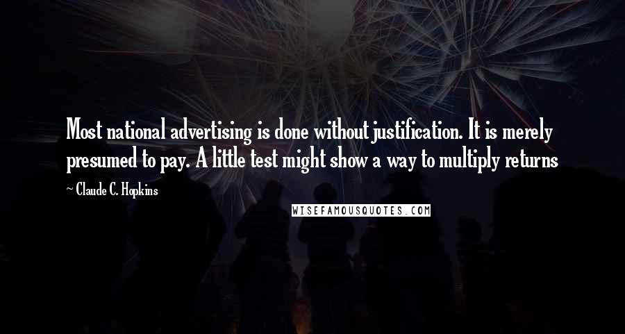 Claude C. Hopkins Quotes: Most national advertising is done without justification. It is merely presumed to pay. A little test might show a way to multiply returns