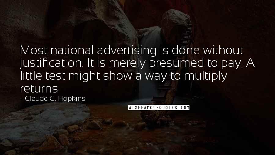 Claude C. Hopkins Quotes: Most national advertising is done without justification. It is merely presumed to pay. A little test might show a way to multiply returns