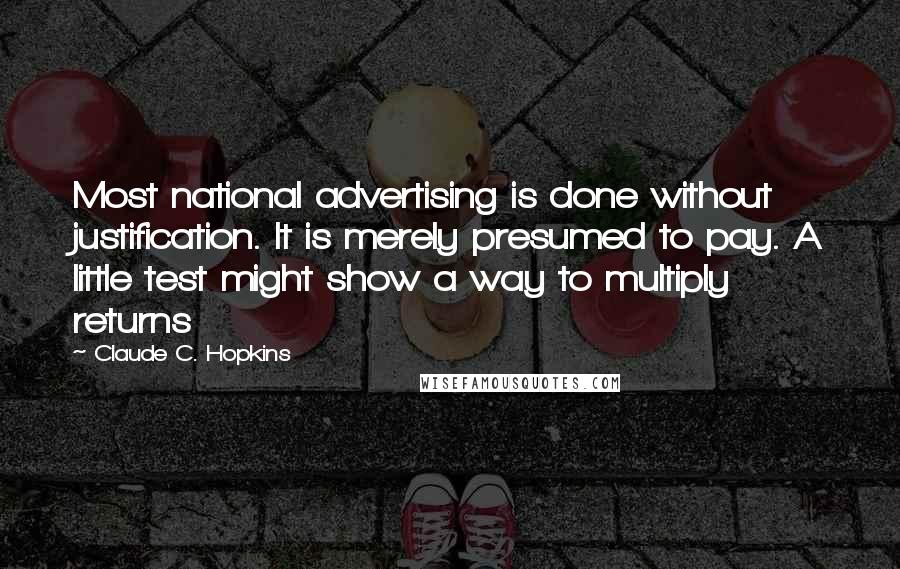 Claude C. Hopkins Quotes: Most national advertising is done without justification. It is merely presumed to pay. A little test might show a way to multiply returns