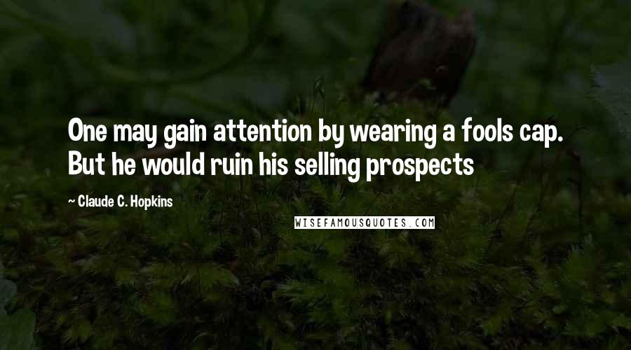 Claude C. Hopkins Quotes: One may gain attention by wearing a fools cap. But he would ruin his selling prospects