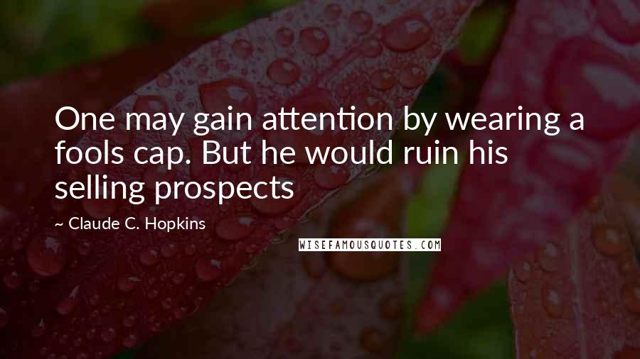 Claude C. Hopkins Quotes: One may gain attention by wearing a fools cap. But he would ruin his selling prospects