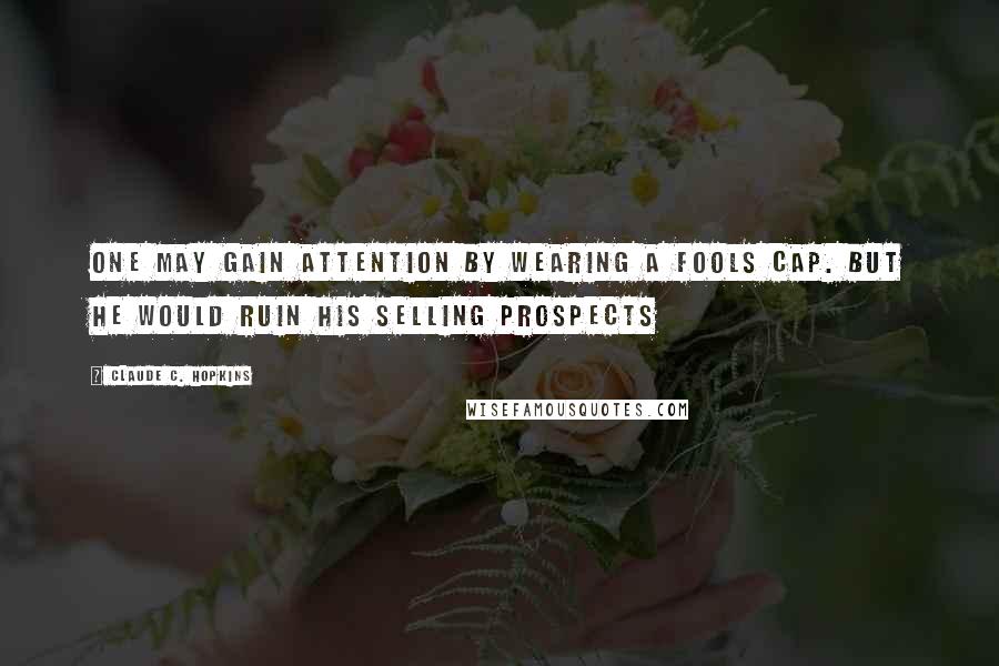 Claude C. Hopkins Quotes: One may gain attention by wearing a fools cap. But he would ruin his selling prospects