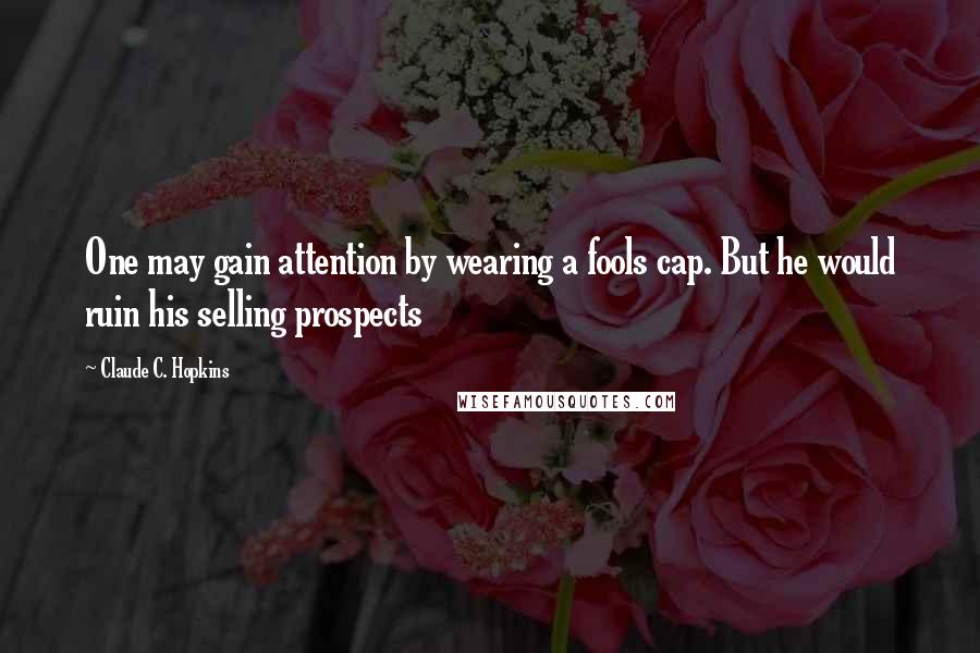 Claude C. Hopkins Quotes: One may gain attention by wearing a fools cap. But he would ruin his selling prospects