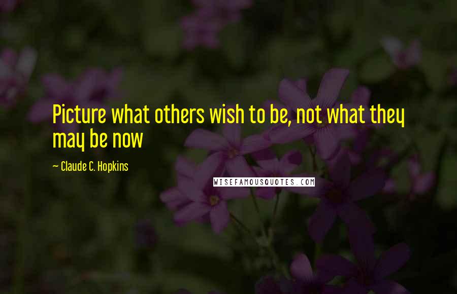 Claude C. Hopkins Quotes: Picture what others wish to be, not what they may be now