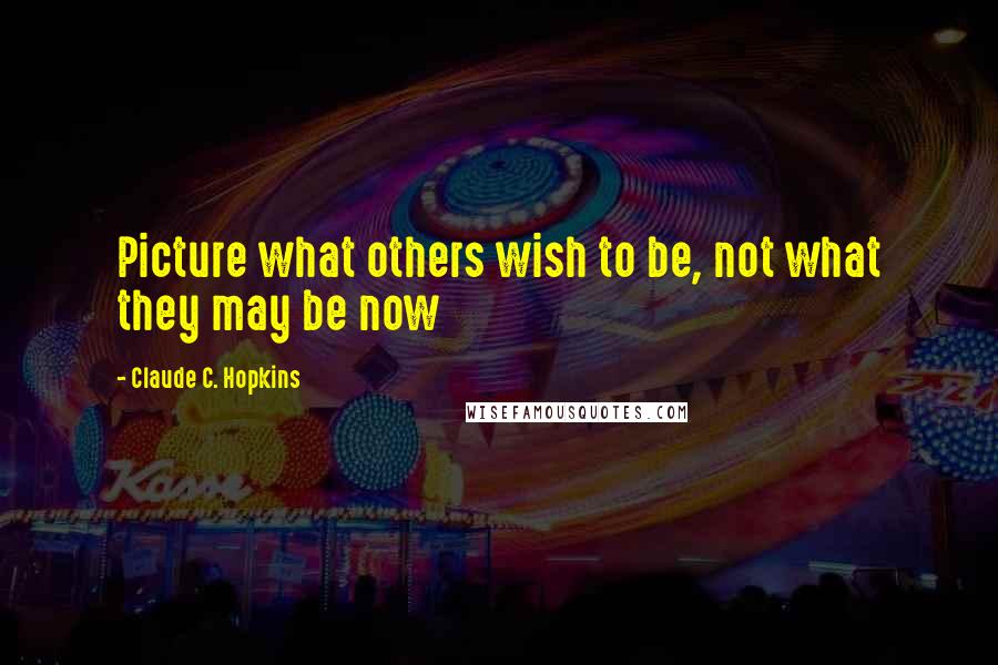 Claude C. Hopkins Quotes: Picture what others wish to be, not what they may be now