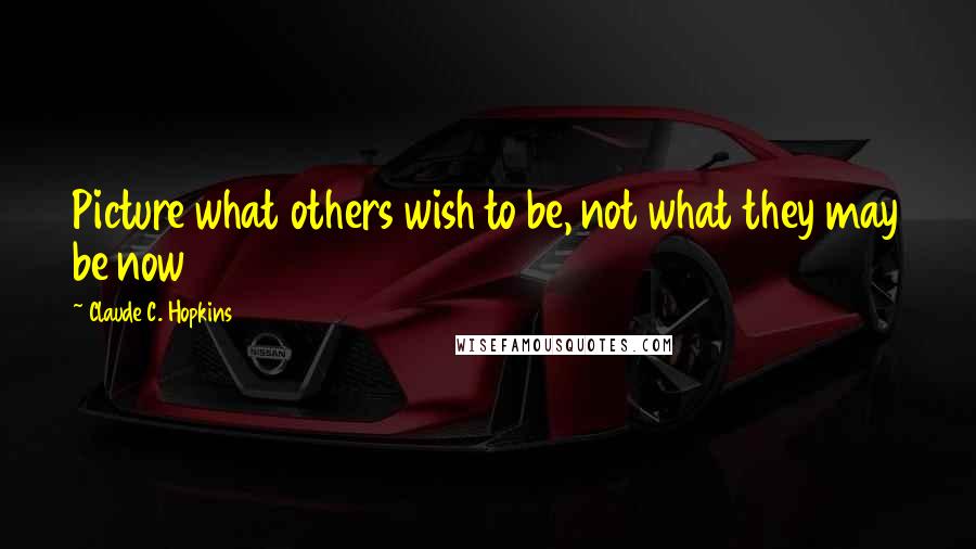 Claude C. Hopkins Quotes: Picture what others wish to be, not what they may be now