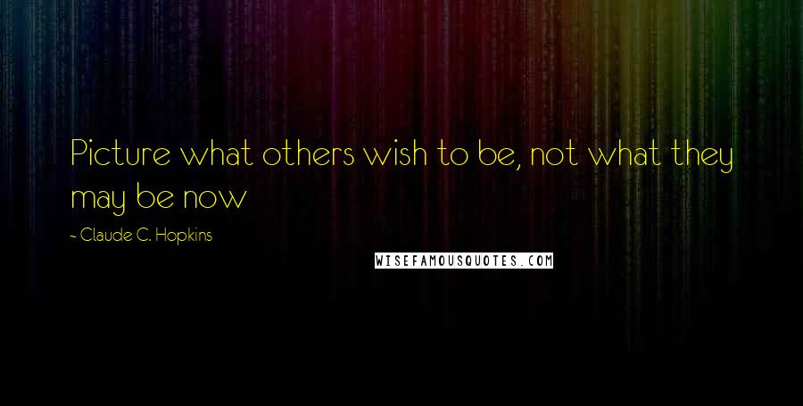 Claude C. Hopkins Quotes: Picture what others wish to be, not what they may be now